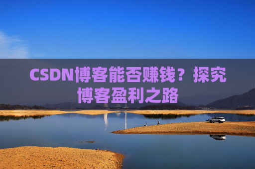 CSDN博客能否赚钱？探究博客盈利之路