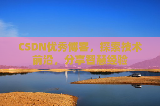 CSDN优秀博客，探索技术前沿，分享智慧经验